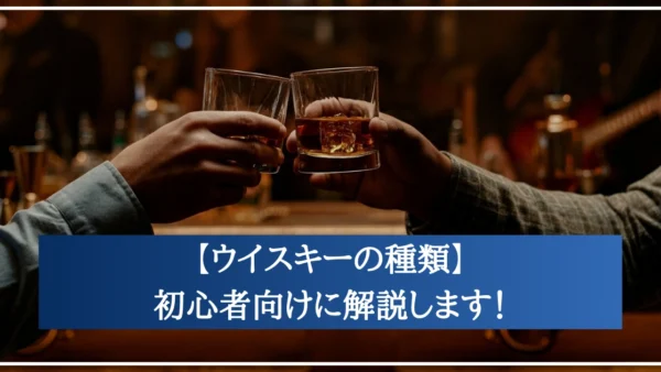 【ウイスキーの種類】あなたはいくつ知ってる？初心者向けに徹底解説！