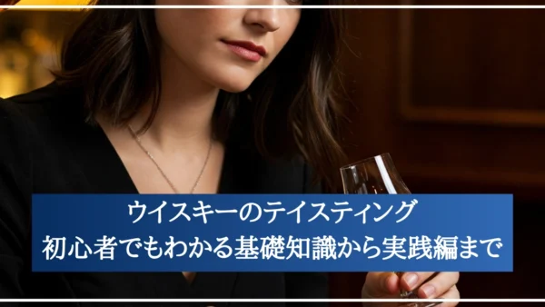ウイスキーのテイスティング｜初心者でもわかる基礎知識から実践編まで
