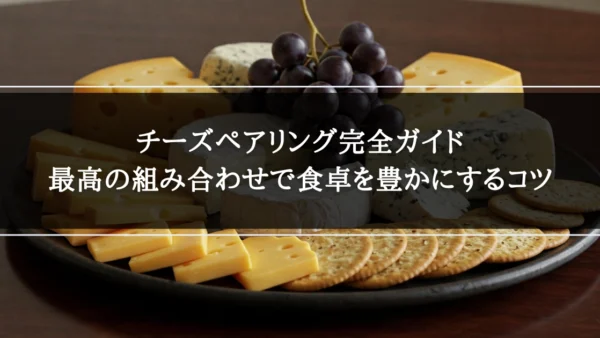 チーズペアリング完全ガイド｜最高の組み合わせで食卓を豊かにするコツ