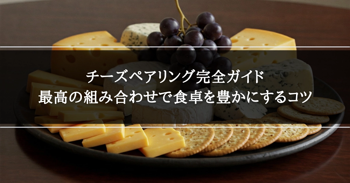 チーズペアリング完全ガイド｜最高の組み合わせで食卓を豊かにするコツ